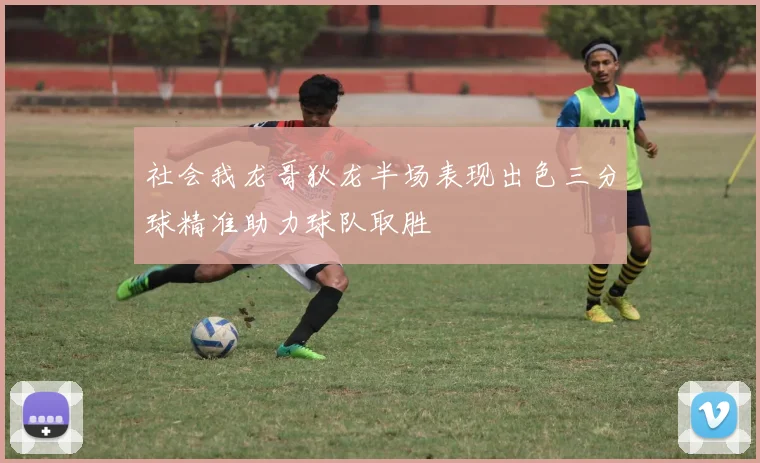 社会我龙哥狄龙半场表现出色三分球精准助力球队取胜